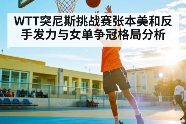 WTT突尼斯挑战赛张本美和反手发力与女单争冠格局分析 | SABA SPORTS