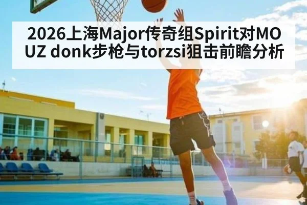 2026上海Major传奇组Spirit对MOUZ donk步枪与torzsi狙击前瞻分析 | SABA SPORTS