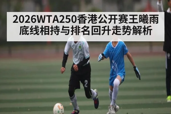 2026WTA250香港公开赛王曦雨底线相持与排名回升走势解析 | SABA SPORTS