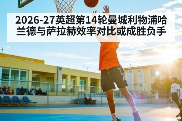2026-27英超第14轮曼城利物浦哈兰德与萨拉赫效率对比或成胜负手