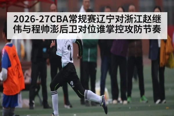 2026-27CBA常规赛辽宁对浙江赵继伟与程帅澎后卫对位谁掌控攻防节奏