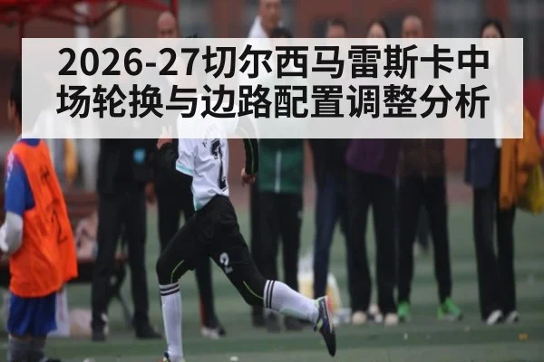 2026-27切尔西马雷斯卡中场轮换与边路配置调整分析 - SABA SPORTS