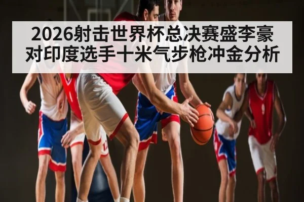 2026射击世界杯总决赛盛李豪对印度选手十米气步枪冲金分析 | SABA SPORTS